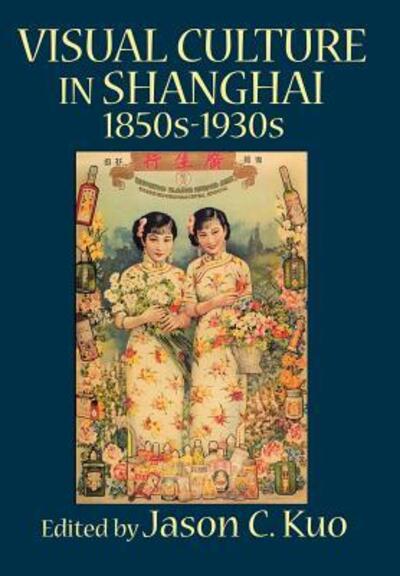 Visual culture in Shanghai 1850s-1930s : edited with an introduction by Jason C. Kuo.