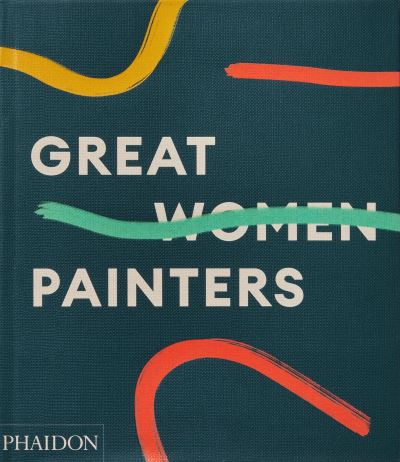 Great women painters : commissioning editor, Rebecca Morrill ; project editors, Simon Hunegs and Maia Murphy ; introduction, Alison M. Gingeras.