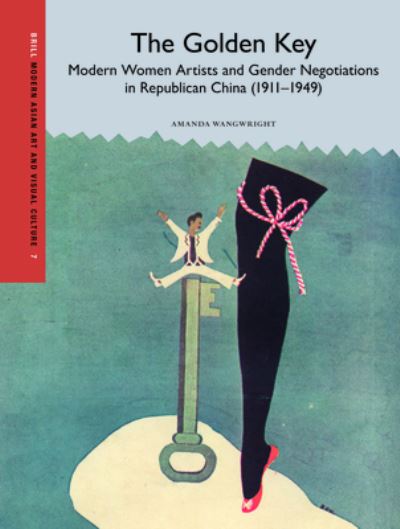 The golden key : modern women artists and gender negotiations in Republican China (1911-1949) / Amanda Wangwright