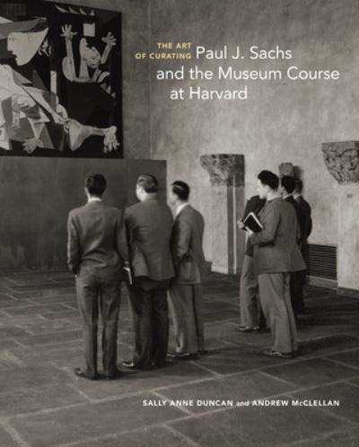 The art of curating : Paul J. Sachs and the Museum Course at Harvard / Sally Anne Duncan and Andrew McClellan