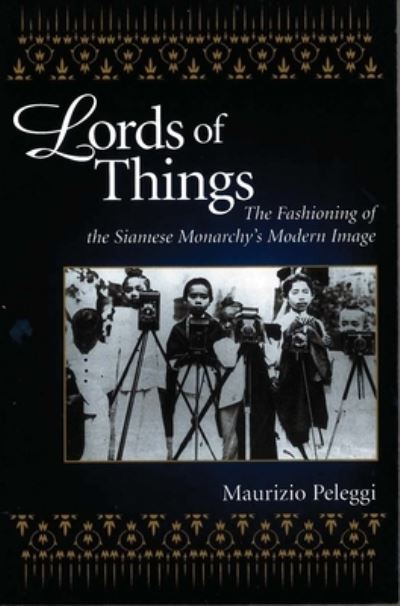 Lords of things : the fashioning of the Siamese monarchy's modern image / Maurizio Peleggi