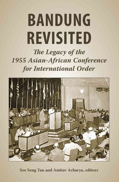 Bandung revisited : the legacy of the 1955 Asian-African conference for international order / edited by See Seng Tan and Amitav Acharya