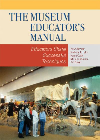 The museum educator's manual : educators share successful techniques / Anna Johnson, Kimberly A. Huber, Nancy Cutler, Melissa Bingmann, and Tim Grove