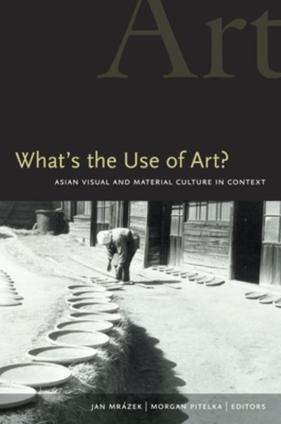 What's the use of art? : Asian visual and material culture in context / Jan Mrázek and Morgan Pitelka, editors.