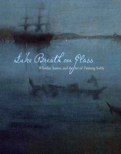 Like breath on glass : Whistler, Inness, and the art of painting softly / Marc Simpson