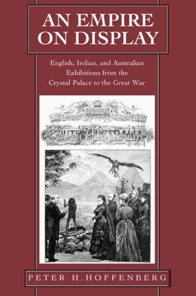An empire on display : English, Indian, and Australian exhibitions from the Crystal Palace to the Great War / Peter H. Hoffenberg