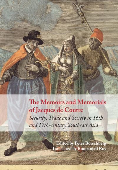 The memoirs and memorials of Jacques de Coutre : security, trade and society in 16th- and 17th-century Southeast Asia / [Jacques de Coutre]; edited with an introduction by Peter Borschberg, translated by Roopanjali Roy
