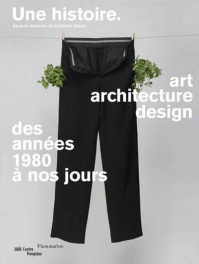 Une histoire : art, architecture, design, des années 1980 à nos jours / sous la direction de Christine Macel