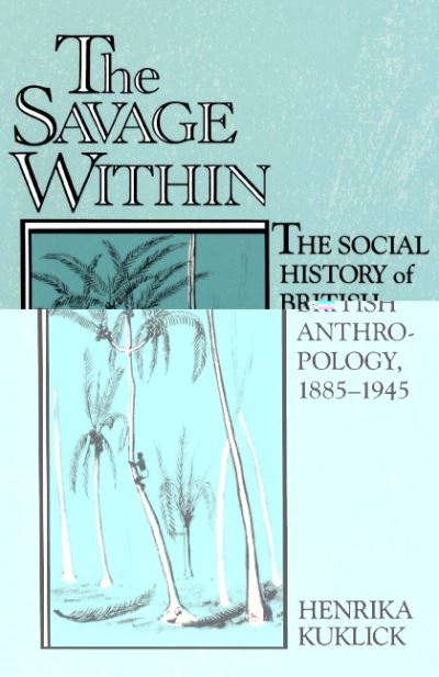 The savage within : the social history of British anthropology, 1885-1945 / Henrika Kuklick