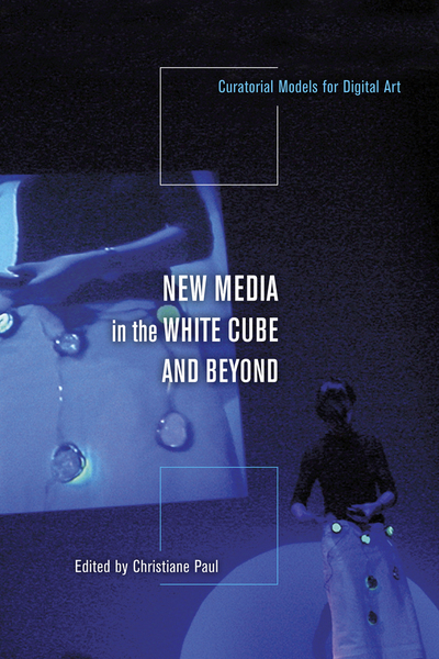 New media in the white cube and beyond : curatorial models for digital art / edited by Christiane Paul.