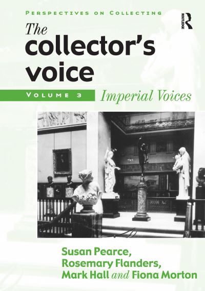 The collector's voice : critical readings in the practice of collecting. Vol 3, Imperial voices / edited by Susan Pearce, Rosemary Flanders, Mark Hall and Fiona Morton.