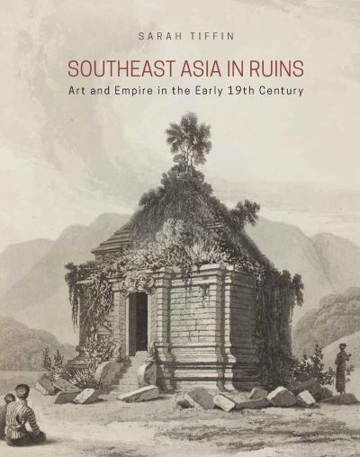 Southeast Asia in ruins : art and empire in the early 19th century / Sarah Tiffin.