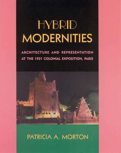 Hybrid modernities : architecture and representation at the 1931 Colonial Exposition, Paris / Patricia A. Morton.