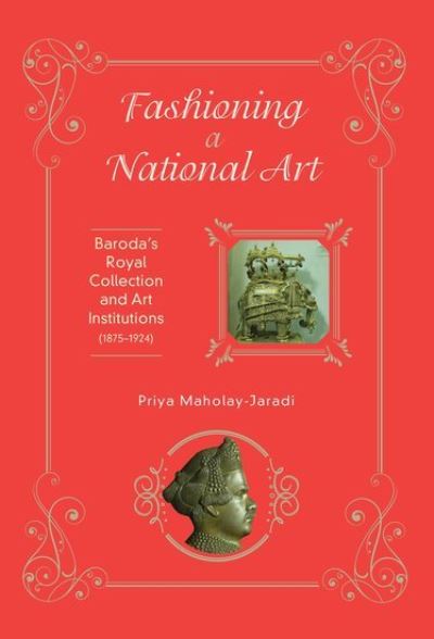 Fashioning a national art : Baroda's royal collection and art institutions (1875-1924) / Priya Maholay-Jaradi.