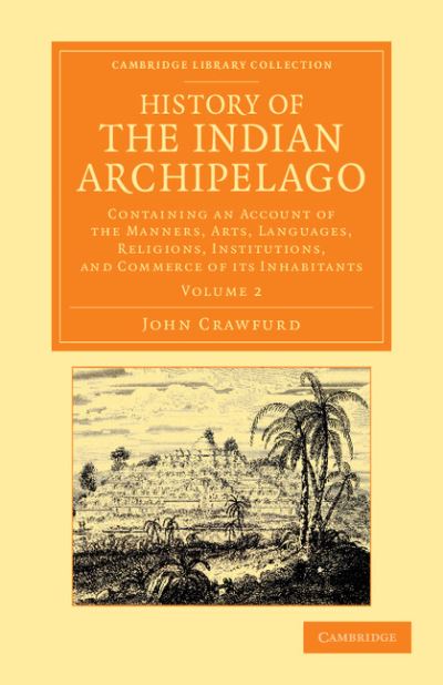 History of the Indian Archipelago : containing an account of the manners, arts, languages, religions, institutions, and commerce of its inhabitants. Vol 2 / John Crawfurd.