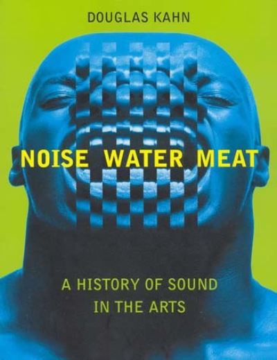 Noise, water, meat : a history of sound in the arts / Douglas Kahn.
