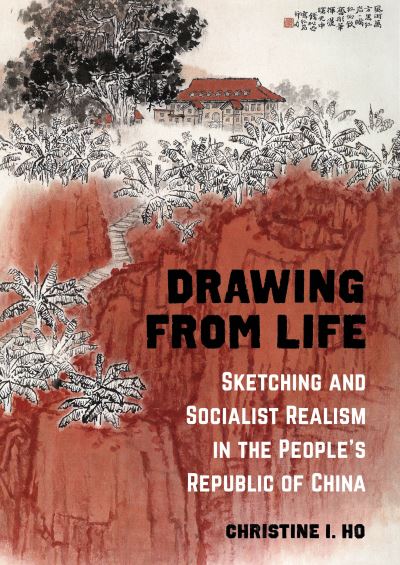 Drawing from life : sketching and socialist realism in the People's Republic of China / Christine I. Ho
