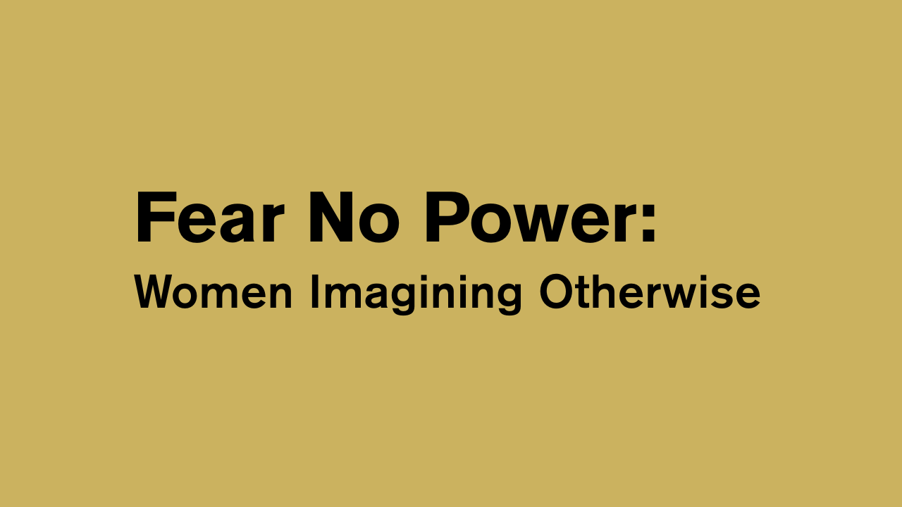 Fear No Power: Women Imagining Otherwise  